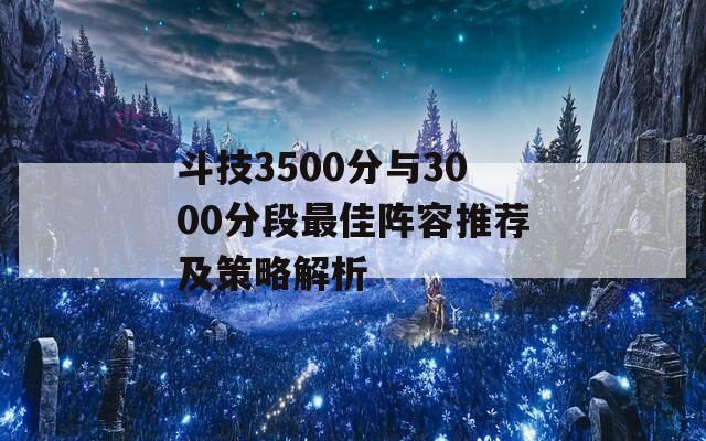 斗技3500分与3000分段最佳阵容推荐及策略解析