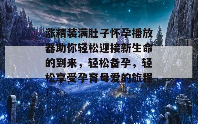 涨精装满肚子怀孕播放器助你轻松迎接新生命的到来，轻松备孕，轻松享受孕育母爱的旅程！