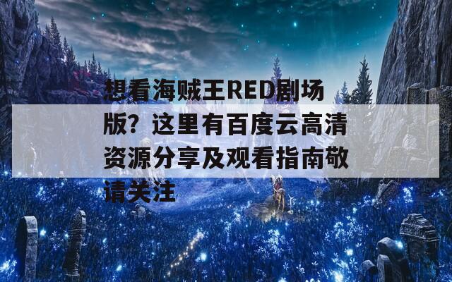 想看海贼王RED剧场版？这里有百度云高清资源分享及观看指南敬请关注