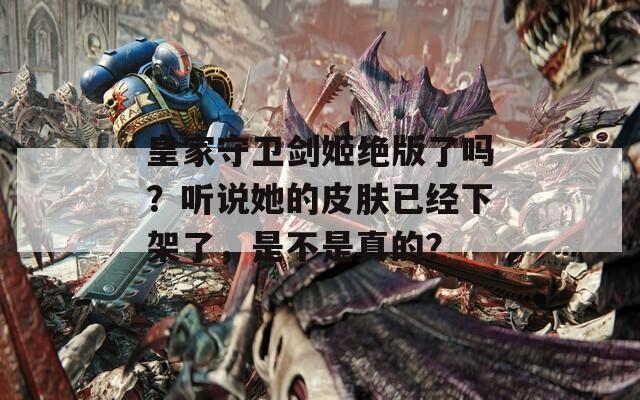 皇家守卫剑姬绝版了吗？听说她的皮肤已经下架了，是不是真的？