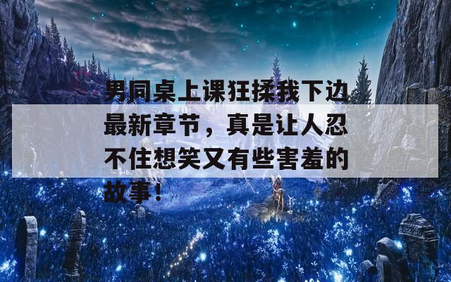 男同桌上课狂揉我下边最新章节，真是让人忍不住想笑又有些害羞的故事！