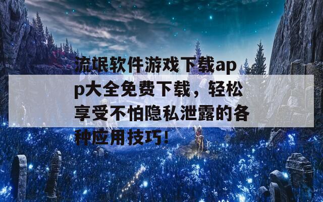 流氓软件游戏下载app大全免费下载，轻松享受不怕隐私泄露的各种应用技巧！