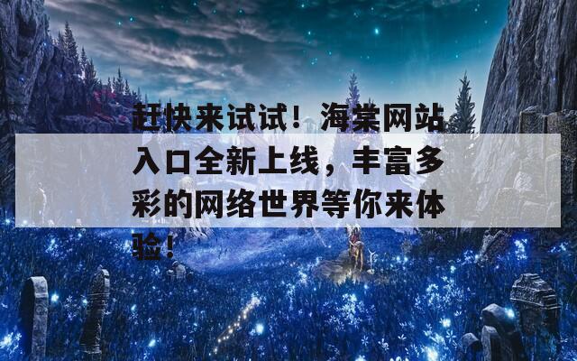 赶快来试试！海棠网站入口全新上线，丰富多彩的网络世界等你来体验！