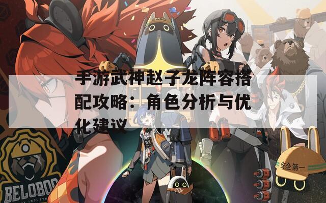 手游武神赵子龙阵容搭配攻略：角色分析与优化建议