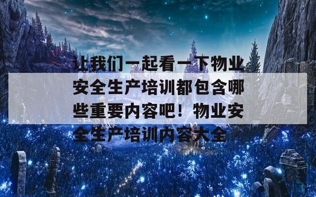 让我们一起看一下物业安全生产培训都包含哪些重要内容吧！物业安全生产培训内容大全