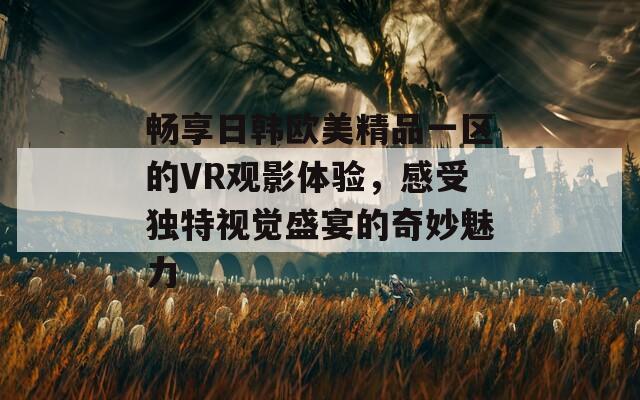 畅享日韩欧美精品一区的VR观影体验，感受独特视觉盛宴的奇妙魅力