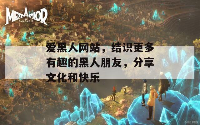 爱黑人网站，结识更多有趣的黑人朋友，分享文化和快乐