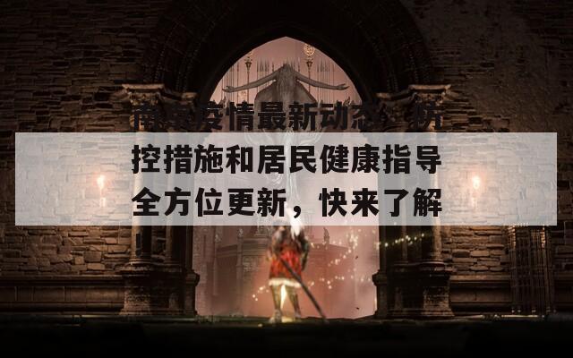 南京疫情最新动态：防控措施和居民健康指导全方位更新，快来了解！