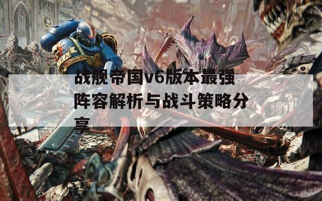 战舰帝国v6版本最强阵容解析与战斗策略分享