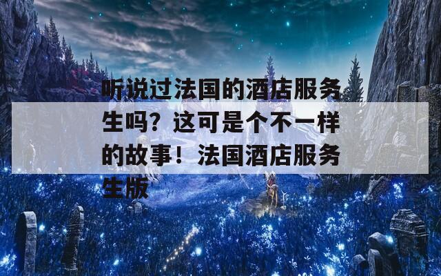 听说过法国的酒店服务生吗？这可是个不一样的故事！法国酒店服务生版