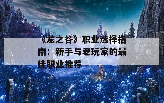 《龙之谷》职业选择指南：新手与老玩家的最佳职业推荐