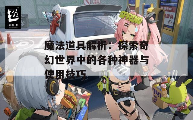 魔法道具解析：探索奇幻世界中的各种神器与使用技巧