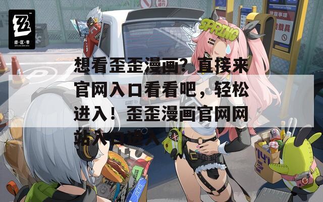 想看歪歪漫画？直接来官网入口看看吧，轻松进入！歪歪漫画官网网站入口进入