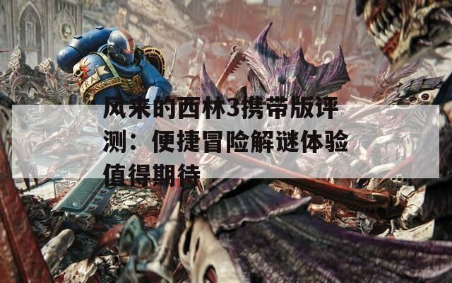 风来的西林3携带版评测：便捷冒险解谜体验值得期待