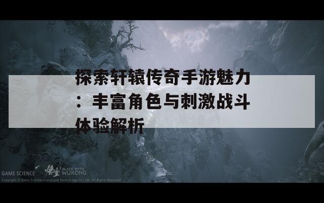 探索轩辕传奇手游魅力：丰富角色与刺激战斗体验解析