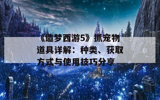 《造梦西游5》抓宠物道具详解：种类、获取方式与使用技巧分享