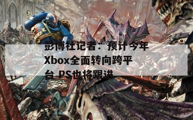 彭博社记者：预计今年Xbox全面转向跨平台 PS也将跟进