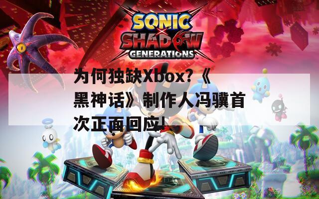 为何独缺Xbox?《黑神话》制作人冯骥首次正面回应!