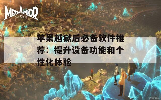 苹果越狱后必备软件推荐：提升设备功能和个性化体验