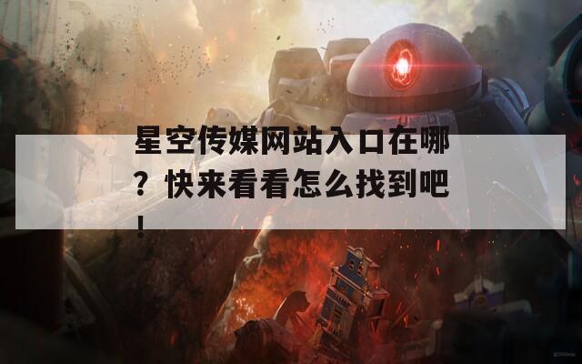 星空传媒网站入口在哪？快来看看怎么找到吧！