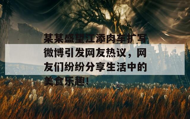 某某盛望江添肉车扩写微博引发网友热议，网友们纷纷分享生活中的美食乐趣！