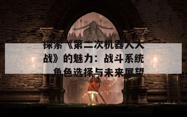 探索《第二次机器人大战》的魅力：战斗系统、角色选择与未来展望