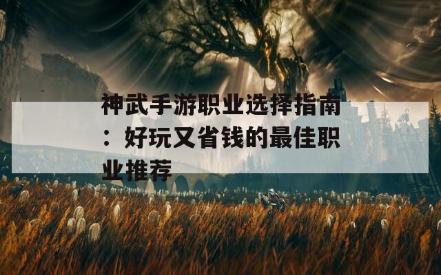 神武手游职业选择指南：好玩又省钱的最佳职业推荐