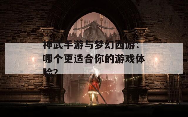 神武手游与梦幻西游：哪个更适合你的游戏体验？