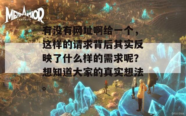 有没有网址啊给一个，这样的请求背后其实反映了什么样的需求呢？想知道大家的真实想法。