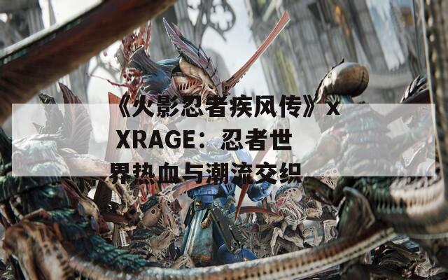 《火影忍者疾风传》x XRAGE：忍者世界热血与潮流交织