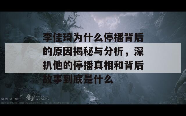 李佳琦为什么停播背后的原因揭秘与分析，深扒他的停播真相和背后故事到底是什么