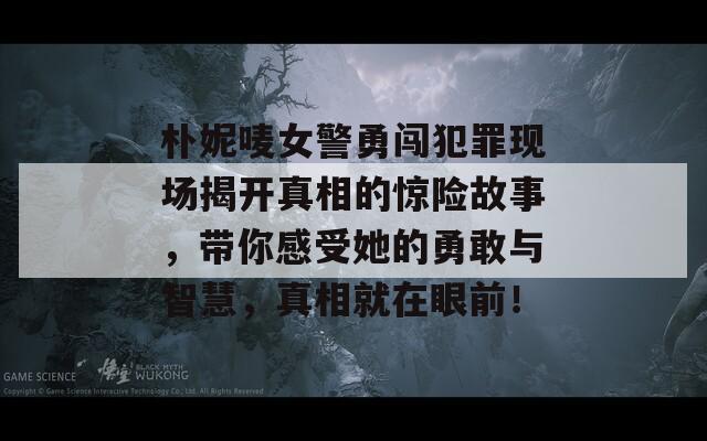 朴妮唛女警勇闯犯罪现场揭开真相的惊险故事，带你感受她的勇敢与智慧，真相就在眼前！