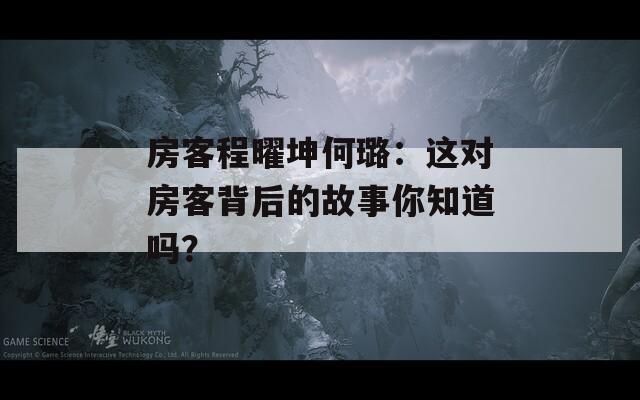 房客程曜坤何璐：这对房客背后的故事你知道吗？