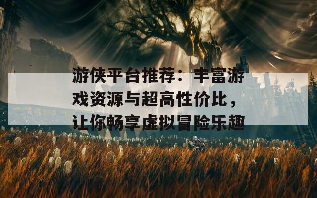 游侠平台推荐：丰富游戏资源与超高性价比，让你畅享虚拟冒险乐趣