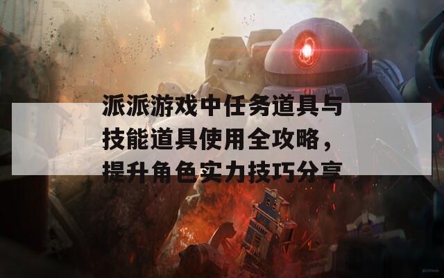 派派游戏中任务道具与技能道具使用全攻略，提升角色实力技巧分享