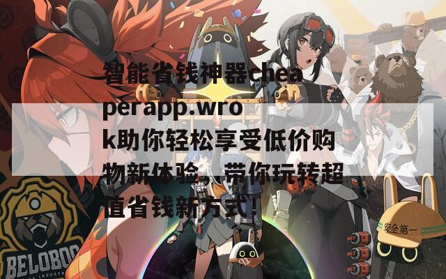 智能省钱神器cheaperapp.wrok助你轻松享受低价购物新体验，带你玩转超值省钱新方式！