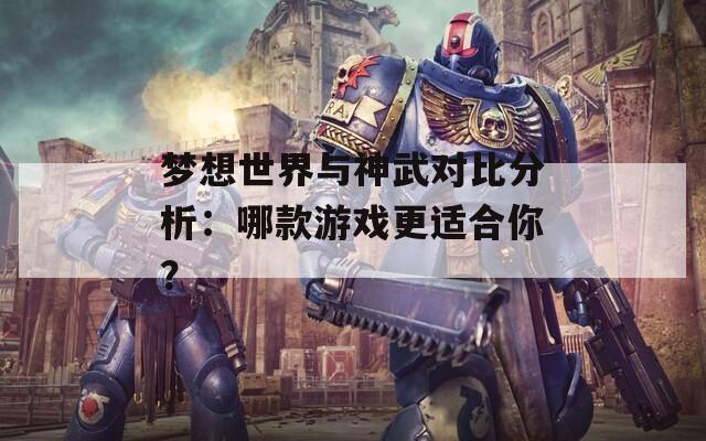 梦想世界与神武对比分析：哪款游戏更适合你？