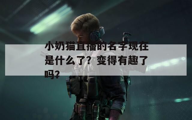 小奶猫直播的名字现在是什么了？变得有趣了吗？