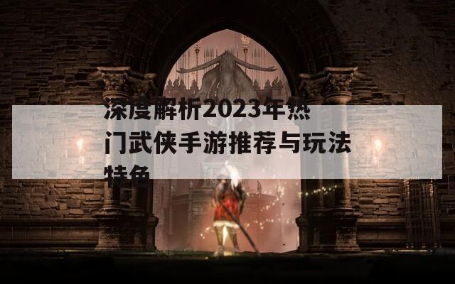 深度解析2023年热门武侠手游推荐与玩法特色