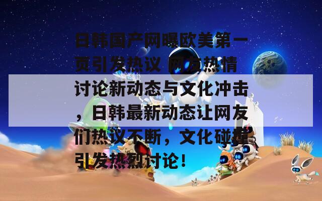 日韩国产网曝欧美第一页引发热议 网友热情讨论新动态与文化冲击，日韩最新动态让网友们热议不断，文化碰撞引发热烈讨论！