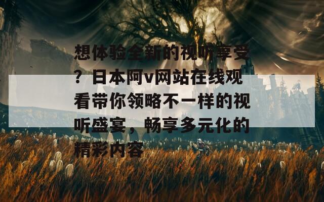 想体验全新的视听享受？日本阿v网站在线观看带你领略不一样的视听盛宴，畅享多元化的精彩内容