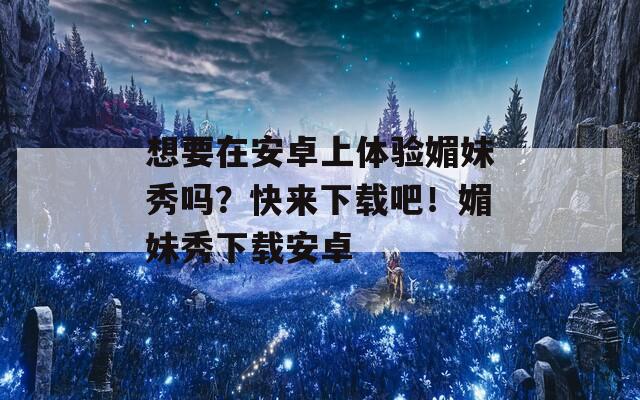 想要在安卓上体验媚妹秀吗？快来下载吧！媚妹秀下载安卓