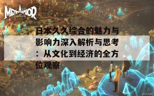 日本久久综合的魅力与影响力深入解析与思考：从文化到经济的全方位观察