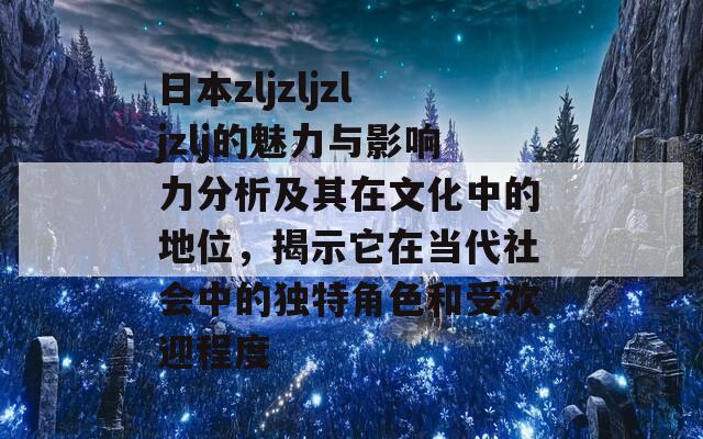 日本zljzljzljzlj的魅力与影响力分析及其在文化中的地位，揭示它在当代社会中的独特角色和受欢迎程度