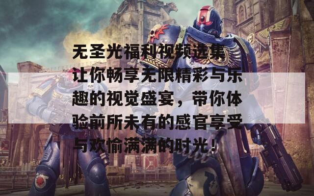 无圣光福利视频选集 让你畅享无限精彩与乐趣的视觉盛宴，带你体验前所未有的感官享受与欢愉满满的时光！