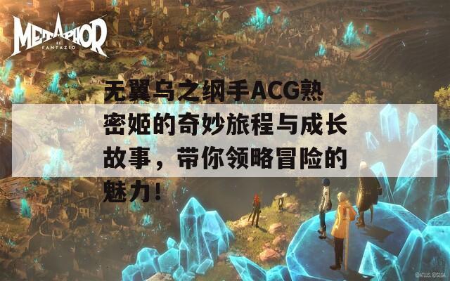 无翼乌之纲手ACG熟密姬的奇妙旅程与成长故事，带你领略冒险的魅力！