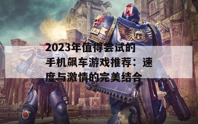 2023年值得尝试的手机飙车游戏推荐：速度与激情的完美结合