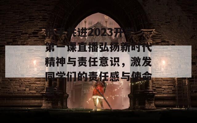 携手共进2023开学第一课直播弘扬新时代精神与责任意识，激发同学们的责任感与使命感！