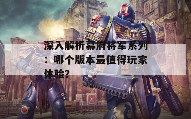 深入解析幕府将军系列：哪个版本最值得玩家体验？