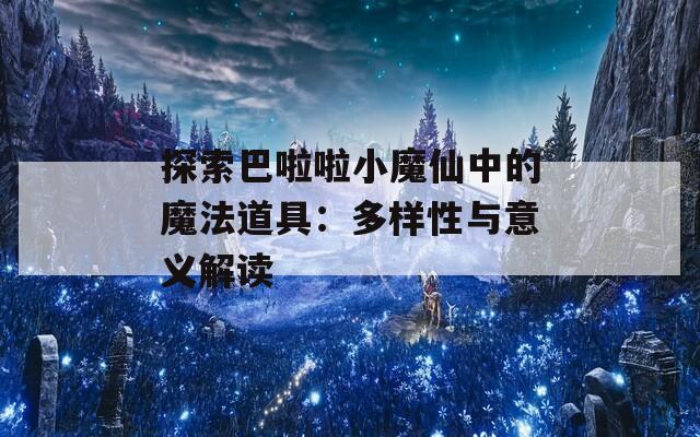 探索巴啦啦小魔仙中的魔法道具：多样性与意义解读